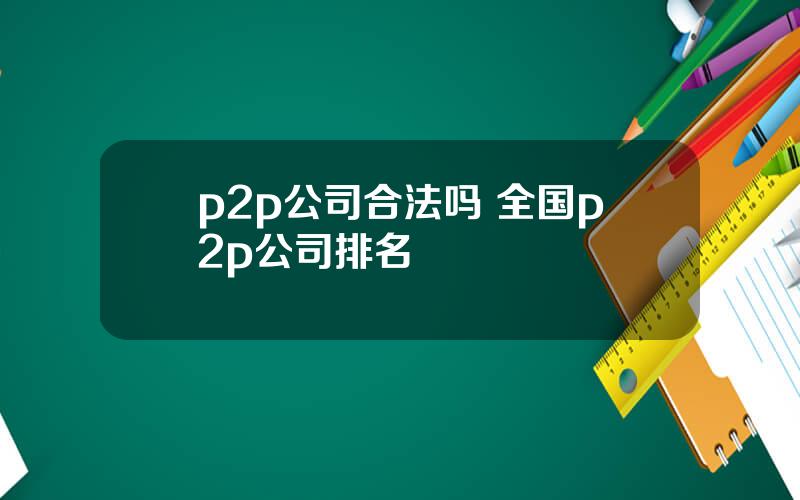 p2p公司合法吗 全国p2p公司排名